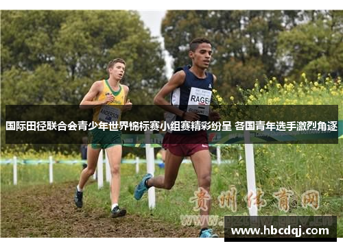 国际田径联合会青少年世界锦标赛小组赛精彩纷呈 各国青年选手激烈角逐
