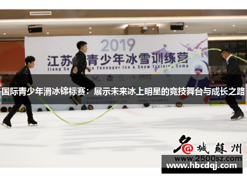国际青少年滑冰锦标赛：展示未来冰上明星的竞技舞台与成长之路