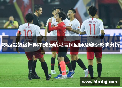 墨西哥超级杯明星球员精彩表现回顾及赛季影响分析