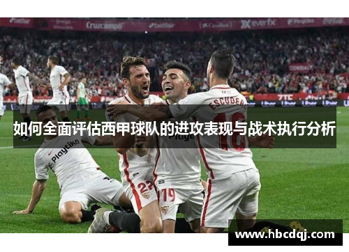 如何全面评估西甲球队的进攻表现与战术执行分析 如何全面评估西甲球队的进攻表现与战术执行分析