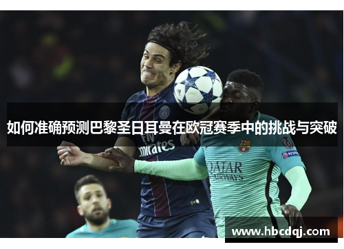 如何准确预测巴黎圣日耳曼在欧冠赛季中的挑战与突破