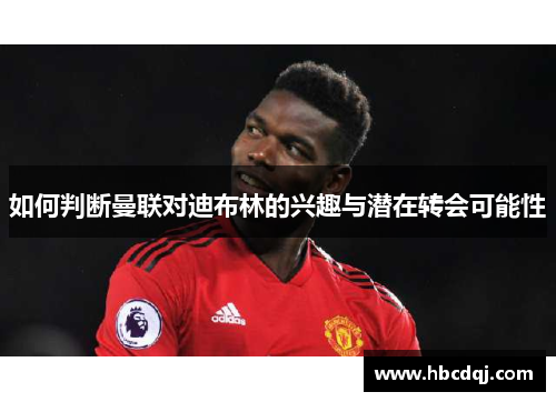如何判断曼联对迪布林的兴趣与潜在转会可能性