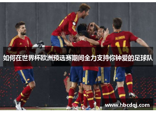如何在世界杯欧洲预选赛期间全力支持你钟爱的足球队 如何在世界杯欧洲预选赛期间全力支持你钟爱的足球队