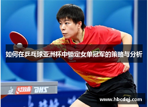 如何在乒乓球亚洲杯中锁定女单冠军的策略与分析 如何在乒乓球亚洲杯中锁定女单冠军的策略与分析