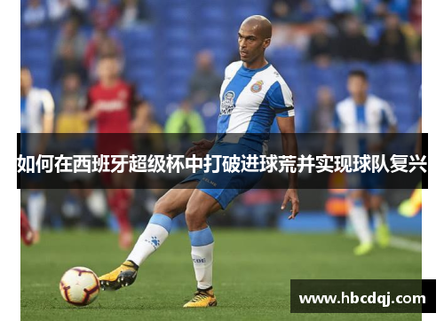 如何在西班牙超级杯中打破进球荒并实现球队复兴