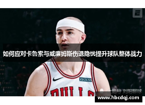 如何应对卡鲁索与威廉姆斯伤退隐忧提升球队整体战力 如何应对卡鲁索与威廉姆斯伤退隐忧提升球队整体战力