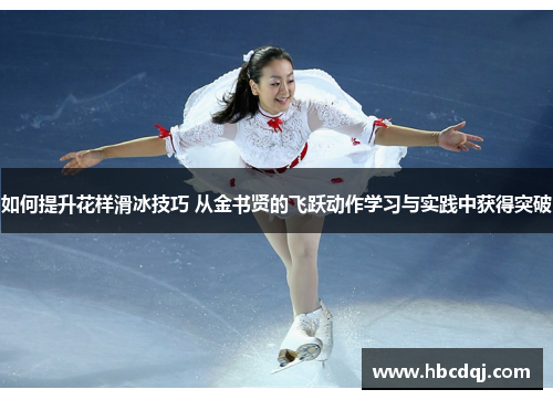 如何提升花样滑冰技巧 从金书贤的飞跃动作学习与实践中获得突破 如何提升花样滑冰技巧 从金书贤的飞跃动作学习与实践中获得突破