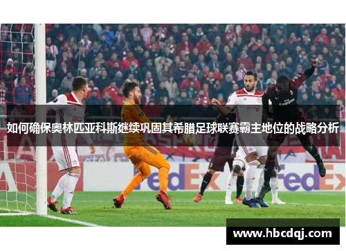 如何确保奥林匹亚科斯继续巩固其希腊足球联赛霸主地位的战略分析