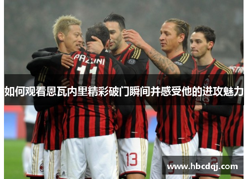 如何观看恩瓦内里精彩破门瞬间并感受他的进攻魅力