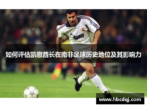 如何评估凯撒酋长在南非足球历史地位及其影响力 如何评估凯撒酋长在南非足球历史地位及其影响力