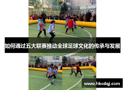 如何通过五大联赛推动全球足球文化的传承与发展 如何通过五大联赛推动全球足球文化的传承与发展