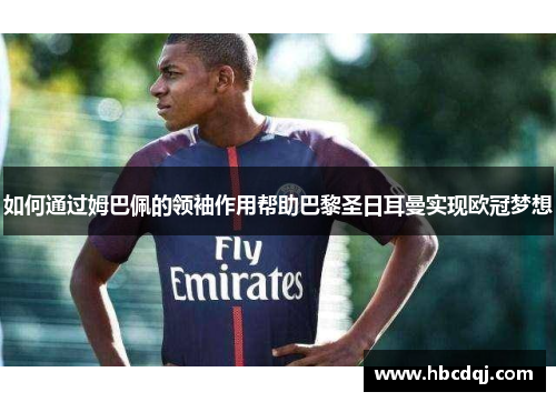 如何通过姆巴佩的领袖作用帮助巴黎圣日耳曼实现欧冠梦想