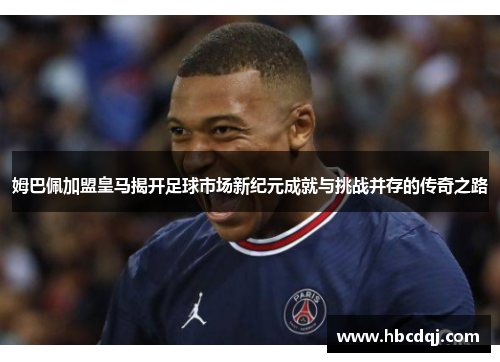 姆巴佩加盟皇马揭开足球市场新纪元成就与挑战并存的传奇之路