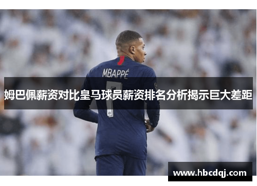 姆巴佩薪资对比皇马球员薪资排名分析揭示巨大差距