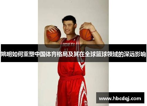 姚明如何重塑中国体育格局及其在全球篮球领域的深远影响