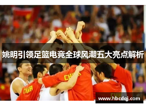 姚明引领足篮电竞全球风潮五大亮点解析 姚明引领足篮电竞全球风潮五大亮点解析